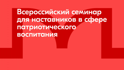 открыта регистрация на Всероссийский семинар для наставников в сфере патриотического воспитания - фото - 3